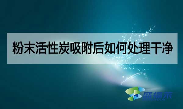 粉狀活性炭吸附后如何處理干凈?